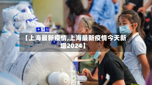 【上海最新疫情,上海最新疫情今天新增2024】