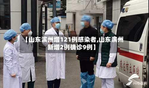 【山东滨州增121例感染者,山东滨州新增2例确诊9例】