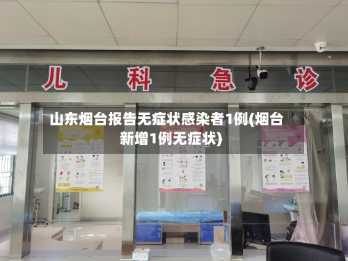 山东烟台报告无症状感染者1例(烟台新增1例无症状)