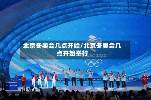 北京冬奥会几点开始/北京冬奥会几点开始举行