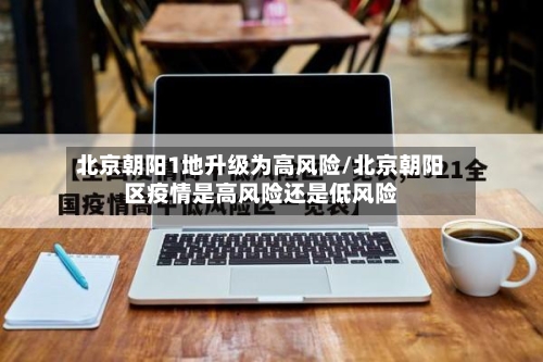 北京朝阳1地升级为高风险/北京朝阳区疫情是高风险还是低风险