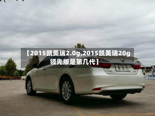【2015凯美瑞2.0g,2015凯美瑞20g领先版是第几代】