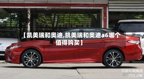 【凯美瑞和奥迪,凯美瑞和奥迪a6哪个值得购买】