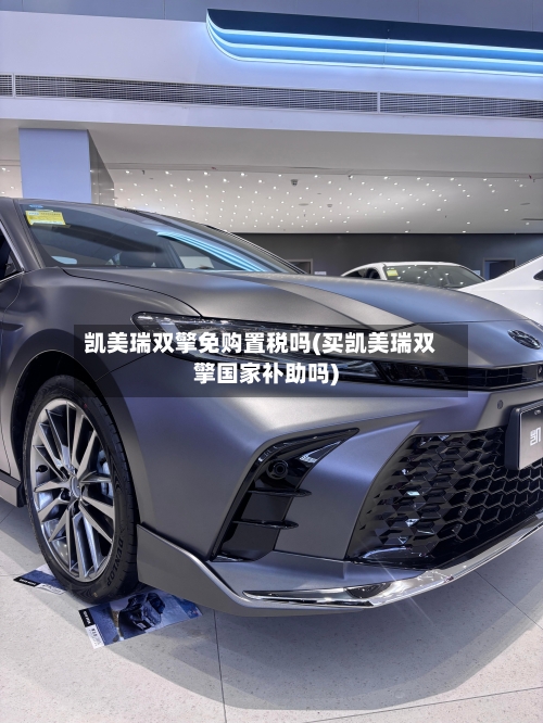 凯美瑞双擎免购置税吗(买凯美瑞双擎国家补助吗)