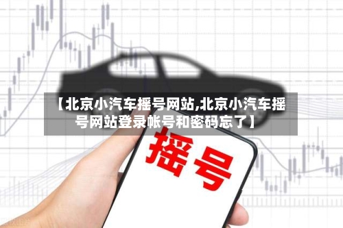 【北京小汽车摇号网站,北京小汽车摇号网站登录帐号和密码忘了】