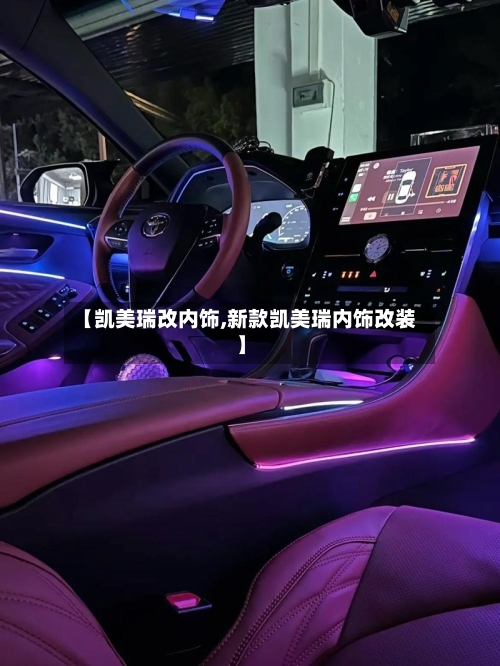 【凯美瑞改内饰,新款凯美瑞内饰改装】
