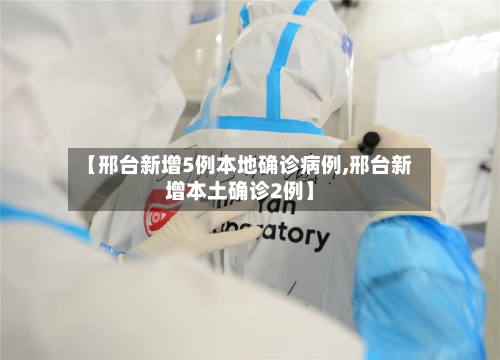 【邢台新增5例本地确诊病例,邢台新增本土确诊2例】