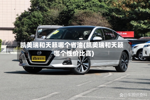 凯美瑞和天籁哪个省油(凯美瑞和天籁哪个性价比高)