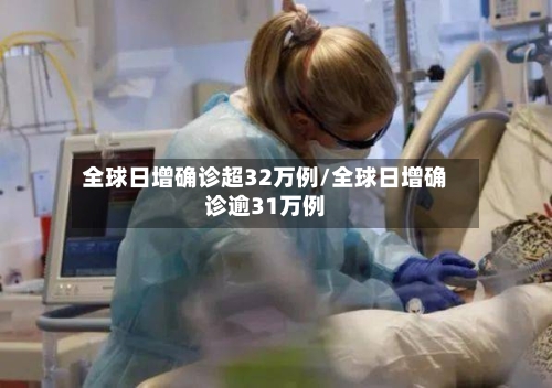 全球日增确诊超32万例/全球日增确诊逾31万例