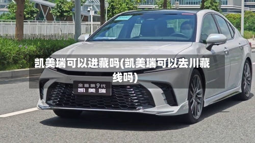 凯美瑞可以进藏吗(凯美瑞可以去川藏线吗)