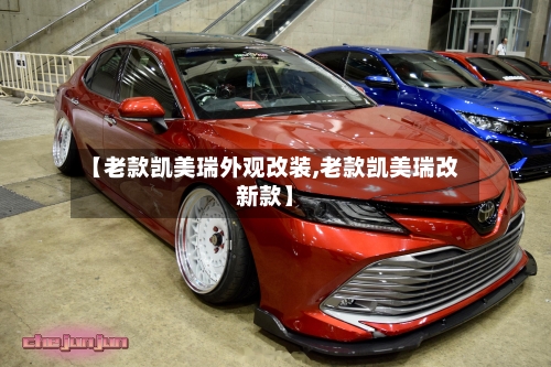 【老款凯美瑞外观改装,老款凯美瑞改新款】