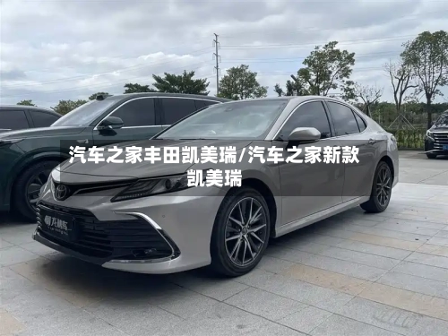汽车之家丰田凯美瑞/汽车之家新款凯美瑞