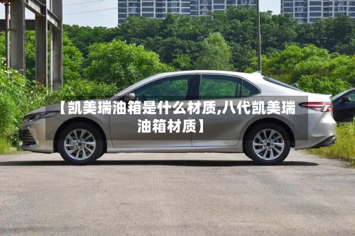 【凯美瑞油箱是什么材质,八代凯美瑞油箱材质】