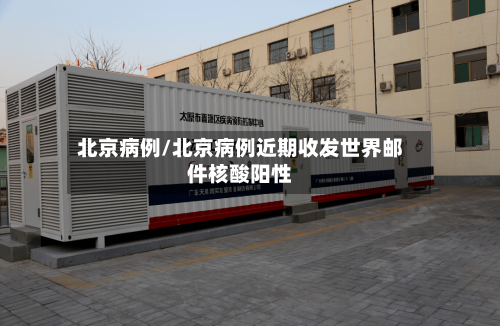 北京病例/北京病例近期收发世界邮件核酸阳性