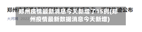 郑州疫情最新消息今天新增了15例(郑州疫情最新数据消息今天新增)