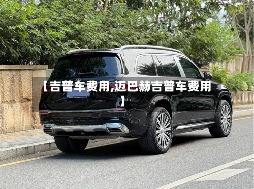 【吉普车费用,迈巴赫吉普车费用】