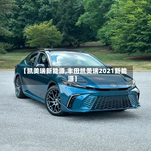 【凯美瑞新能源,丰田凯美瑞2021新能源】
