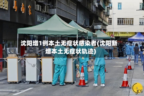沈阳增1例本土无症状感染者(沈阳新增本土无症状轨迹)