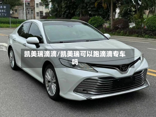 凯美瑞滴滴/凯美瑞可以跑滴滴专车吗