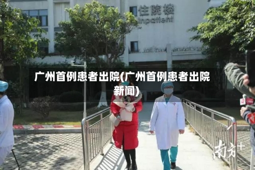 广州首例患者出院(广州首例患者出院 新闻)