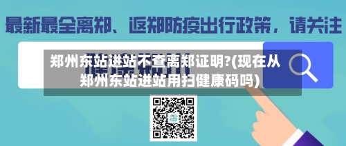 郑州东站进站不查离郑证明?(现在从郑州东站进站用扫健康码吗)