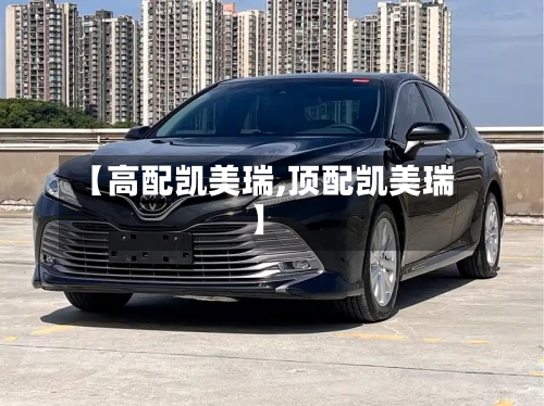 【高配凯美瑞,顶配凯美瑞】-第1张图片
