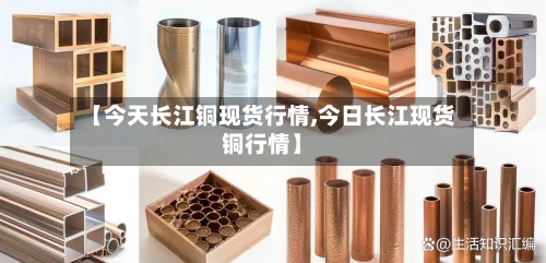 【今天长江铜现货行情,今日长江现货铜行情】