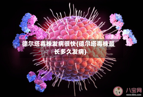 德尔塔毒株发病很快(德尔塔毒株最长多久发病)