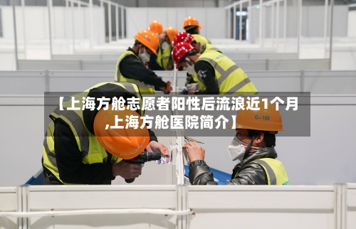【上海方舱志愿者阳性后流浪近1个月,上海方舱医院简介】