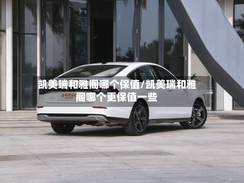凯美瑞和雅阁哪个保值/凯美瑞和雅阁哪个更保值一些