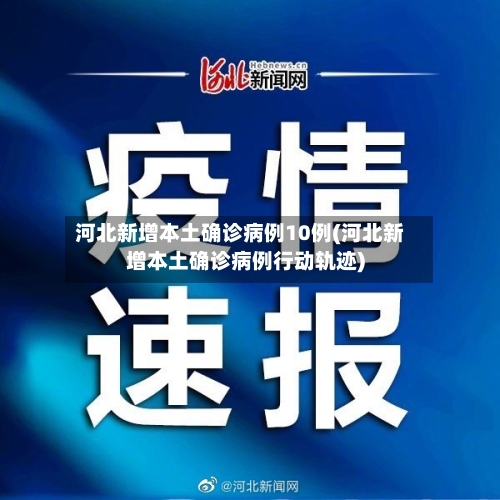 河北新增本土确诊病例10例(河北新增本土确诊病例行动轨迹)