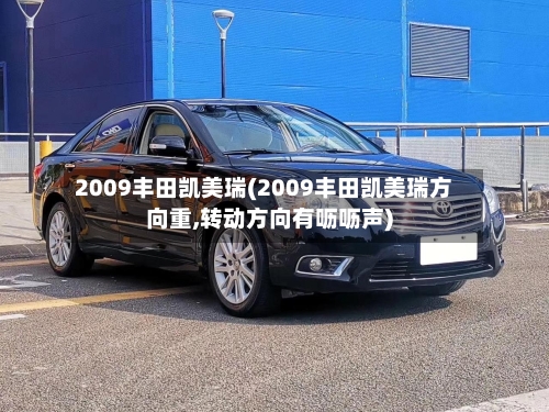 2009丰田凯美瑞(2009丰田凯美瑞方向重,转动方向有呖呖声)