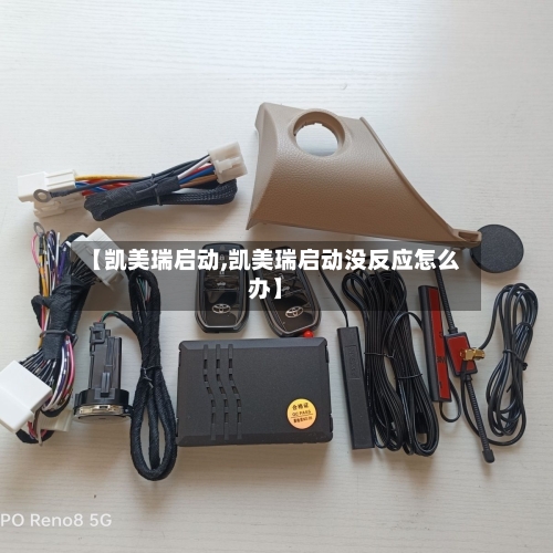 【凯美瑞启动,凯美瑞启动没反应怎么办】