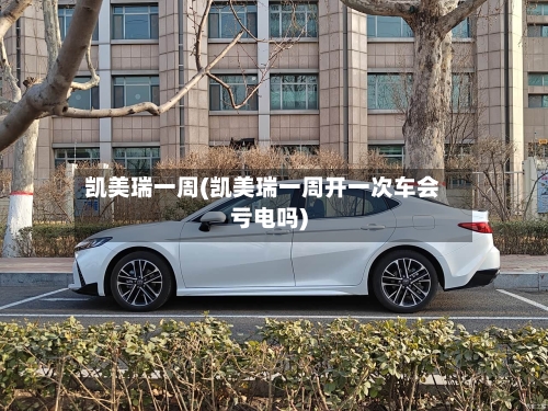 凯美瑞一周(凯美瑞一周开一次车会亏电吗)