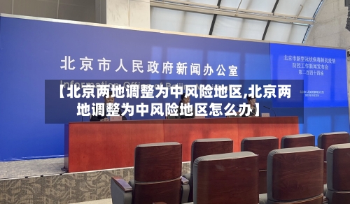 【北京两地调整为中风险地区,北京两地调整为中风险地区怎么办】