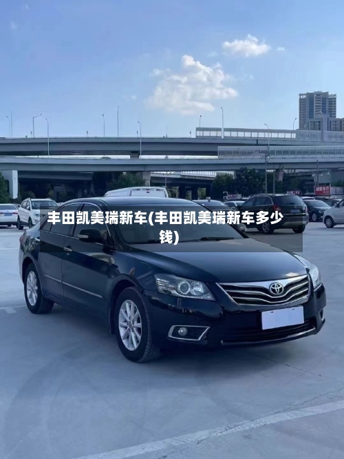 丰田凯美瑞新车(丰田凯美瑞新车多少钱)
