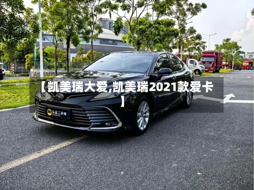 【凯美瑞大爱,凯美瑞2021款爱卡】