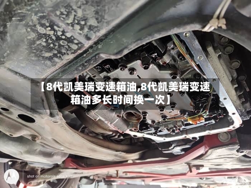 【8代凯美瑞变速箱油,8代凯美瑞变速箱油多长时间换一次】