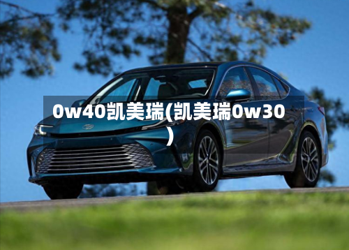 0w40凯美瑞(凯美瑞0w30)