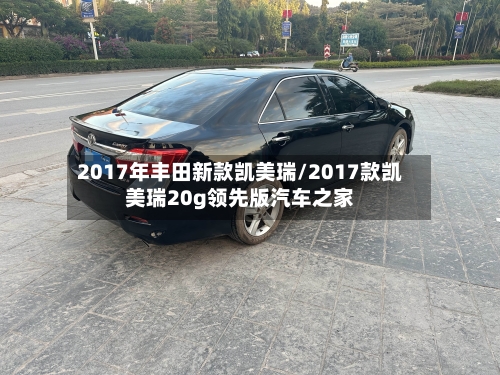 2017年丰田新款凯美瑞/2017款凯美瑞20g领先版汽车之家