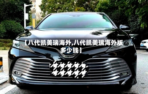 【八代凯美瑞海外,八代凯美瑞海外版多少钱】