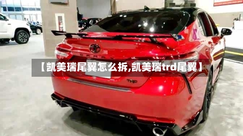 【凯美瑞尾翼怎么拆,凯美瑞trd尾翼】