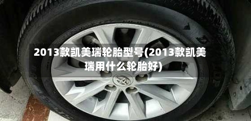 2013款凯美瑞轮胎型号(2013款凯美瑞用什么轮胎好)