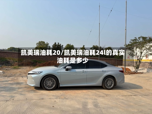 凯美瑞油耗20/凯美瑞油耗24l的真实油耗是多少