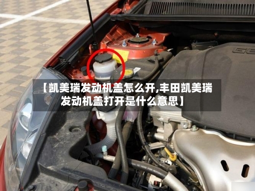 【凯美瑞发动机盖怎么开,丰田凯美瑞发动机盖打开是什么意思】