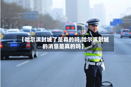 【哈尔滨封城了是真的吗,哈尔滨封城的消息是真的吗】