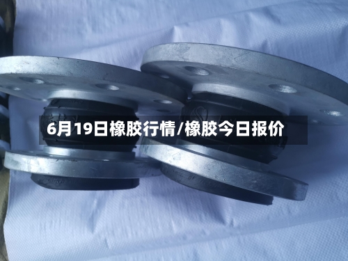 6月19日橡胶行情/橡胶今日报价