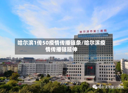 哈尔滨1传50疫情传播链条/哈尔滨疫情传播链延伸