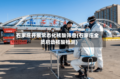 石家庄开展常态化核酸筛查(石家庄全员启动核酸检测)
