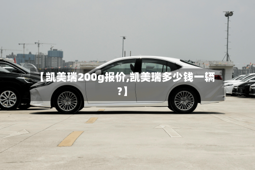 【凯美瑞200g报价,凯美瑞多少钱一辆?】
